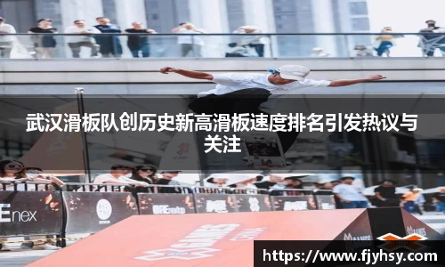 武汉滑板队创历史新高滑板速度排名引发热议与关注